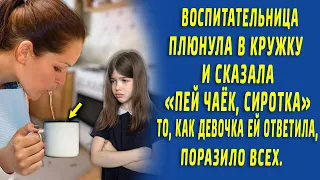 Воспитатель плюнула в стакан и сказала "Пей чаёк, сиротка". Но она не ожидала чем та ответит.