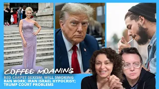 COFFEE MOANING Red Carpet SEXISM; Will SMOKING BAN Work; Iran Israel Hypocrisy; Trump COURT Problems