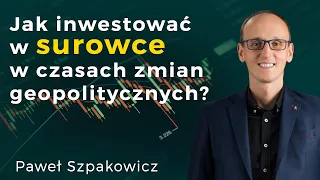 Jak inwestować w surowce w czasach zmian geopolitycznych? - Paweł Szpakowicz