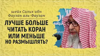 Лучше больше читать Коран или меньше но размышлять? | Шейх Салих аль-Фаузан