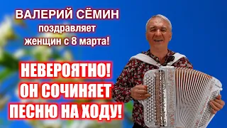 НЕВЕРОЯТНО 🔥🔥🔥 Он сочиняет ПЕСНЮ НА ХОДУ 🔥🔥🔥 ВАЛЕРИЙ СЁМИН поздравляет женщин с 8 марта ❤️ ❤️ ❤️