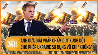 Điểm nóng quốc tế: Anh đưa giải pháp chấm dứt xung đột, cho phép Ukraine sử dụng vũ khí “khủng”