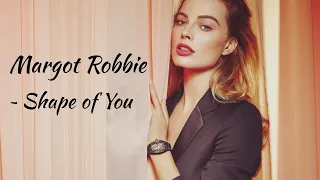 Margot Robbie | Shape of You ~ Ed Sheeran