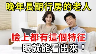 60歲以上的老人，晚年長期行房，臉上竟會出現這個特征，看完大吃一驚！【中老年講堂】