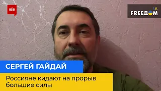 СЕРГІЙ ГАЙДАЙ: росіяни кидають на прорив великі сили