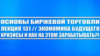 Основы биржевой торговли. Лекция №131 // Экономика будущего, кризисы и как на этом зарабатывать?!