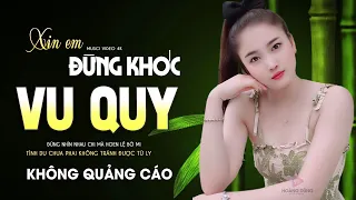 XIN EM ĐỪNG KHÓC VU QUY LK Ca Nhạc TOÀN BÀI HAY Bất Hủ Nhạc Vàng Buồn Tê Tái Lòng KHÔNG QUẢNG CÁO