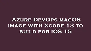 Azure DevOps macOS image with Xcode 13 to build for iOS 15