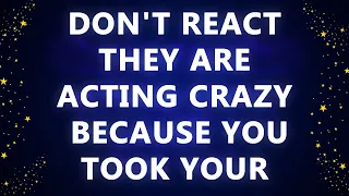 DON'T REACT! THEY ARE ACTING CRAZY BECAUSE YOU TOOK YOUR