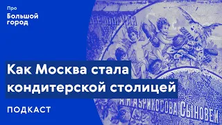 Как Москва стала кондитерской столицей | Подкаст «Про Большой город»