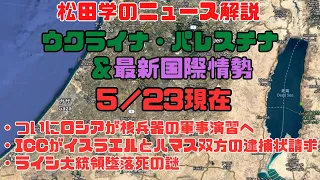 松田学のニュース解説　『５／２３現在　ウクライナ危機＆パレスチナ最新情勢＆状況分析』・ついにロシアが核兵器の軍事演習へ・ICCがイスラエルとハマス双方の逮捕状請求・ライシ大統領墜落死の謎