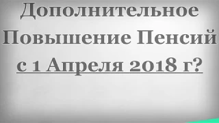 Дополнительное Повышение Пенсий с 1 Апреля 2018 года