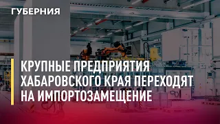 Крупные предприятия Хабаровского края переходят на импортозамещение. Новости. 09/08/2022