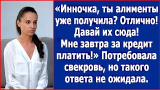 Инночка, ты алименты уже получила? Давай их сюда. Мне завтра кредит платить. Потребовала свекровь.