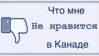 Что мне НЕ нравится в Канаде!