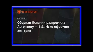 Последние новости | Сборная Испании разгромила Аргентину — 6:1, Иско оформил хет-трик