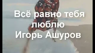 Всё равно тебя люблю  - Игорь Ашуров