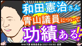 和田憲治氏「（青山議員）なんか功績ありましたか？」→NHK質疑天晴^0^　※NHK予算 総務委員会（2021/03/30）感想