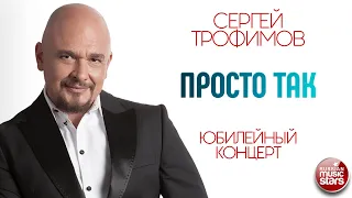 СЕРГЕЙ ТРОФИМОВ ✪ ПРОСТО ТАК ✪ ЮБИЛЕЙНЫЙ КОНЦЕРТ ✪ SERGEY TROFIMOV ✪ JUST LIKE THAT