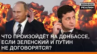 Что произойдёт на Донбассе, если Зеленский и Путин не договорятся? | Донбасс Реалии