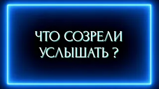 ЧТО СОЗРЕЛИ УСЛЫШАТЬ?