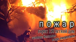 Пожар/Горит 150 летний дом/ГАЗОВЫЕ БАЛЛОНЫ/Вода подвозом 5 км...