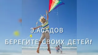 Э.АСАДОВ                                                                  БЕРЕГИТЕ СВОИХ ДЕТЕЙ!