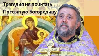Трагедия не почитать Пресвятую Богородицу. Священник Игорь Сильченков.