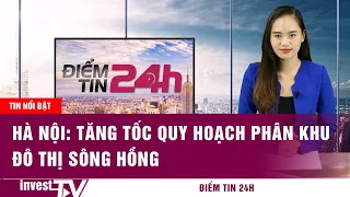 Tin tức |Điểm tin 24h: Hà Nội: Tăng tốc quy hoạch phân khu đô thị sông Hồng | INVEST TV