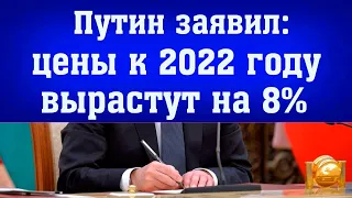 ПУТИН : ЦЕНЫ К  2022 ГОДУ ВЫРАСТУТ НА  8%