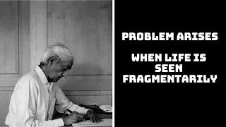 A problem only arises when life is seen fragmentarily- Jiddu Krishnamurti