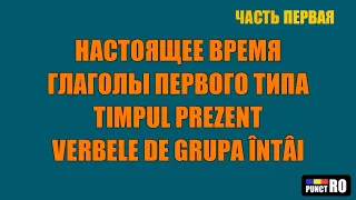 РУМЫНСКИЙ ЯЗЫК. НАСТОЯЩЕЕ ВРЕМЯ, ГЛАГОЛЫ ПЕРВОГО ТИПА (часть первая)