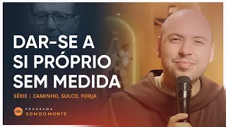 Dar-se a si próprio sem medida | Caminho, Sulco e Forja | #21