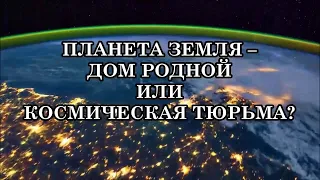 ПЛАНЕТА ЗЕМЛЯ – ДОМ РОДНОЙ ИЛИ КОСМИЧЕСКАЯ ТЮРЬМА