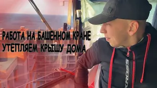 Рабочий день на башенном кране. Утепляем крышу дома.