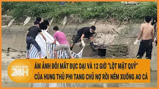 Ám ảnh đôi mắt đục dại và 12 giờ “lột mặt quỷ” của hung thủ phi tang chủ nợ rồi ném xuống ao cá