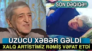 SON DƏQİQƏ! Üzücü xəbər gəldi: Xalq artistimiz Rəmiş vəfat etdi