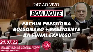 Boa noite 247 - Fachin pressiona Bolsonaro + presidente da Funai expulso (21.07.22)