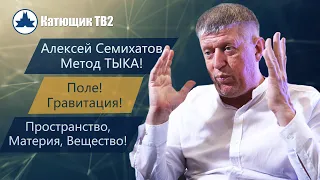 АЛЕКСЕЙ СЕМИХАТОВ ПРО МЕТОД ТЫКА! ПОЛЕ, ПРОСТРАНСТВО, МАТЕРИЯ, ВЕЩЕСТВО И ГРАВИТАЦИЯ! КАТЮЩИК ТВ2