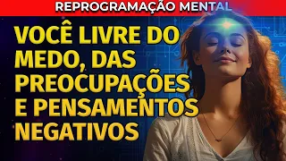 LIBERAR MEDO, PENSAMENTOS NEGATIVOS E PREOCUPAÇÕES | REPROGRAMAÇÃO MENTAL