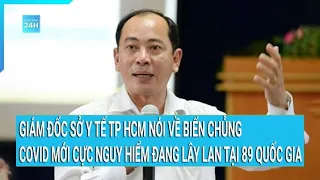 Giám đốc Sở Y tế TPHCM nói về biến chủng Covid mới cực nguy hiểm đang lây lan tại 89 quốc gia