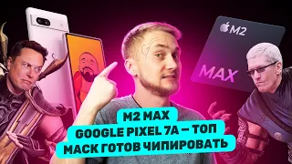 Топовый Google Pixel 7a, странный M2 Max и чипирование от Маска. Главные новости технологий!