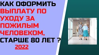 Как оформить выплату по уходу за пожилым человеком, старше 80 лет ?