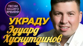 Эдуард Хуснутдинов – Украду тебя  | ПЕСНИ НАШЕГО ВРЕМЕНИ