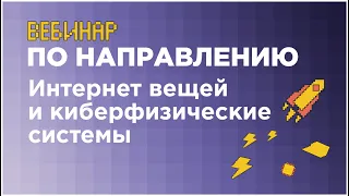 Вебинар по направлению «Интернет вещей и киберфизические системы» // вуз-организатор НИУ ВШЭ