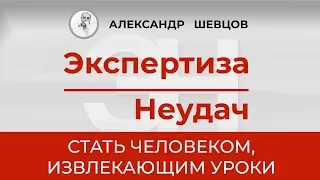 Стать человеком, извлекающим уроки  Александр Шевцов  Экспертиза неудач