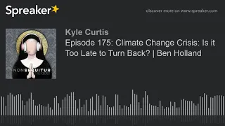 Episode 175: Climate Change Crisis: Is it Too Late to Turn Back? | Ben Holland (part 3 of 10, made w