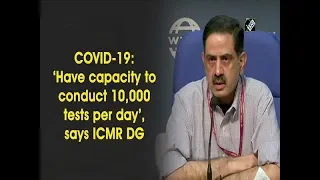 COVID-19: ‘Have capacity to conduct 10,000 tests per day’, says ICMR DG