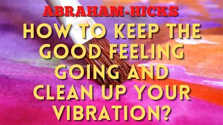 Abraham-Hicks - How to Keep the Good Feeling Going and Clean Up Your Vibration?