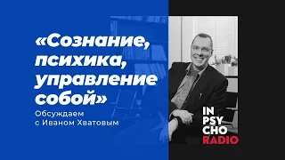 Radio Inpsycho. Сознание, психика, управление собой – разговор с Иваном Хватовым